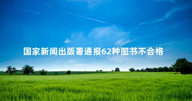 国家新闻出版署通报62种图书不合格 其编校质量属不合格